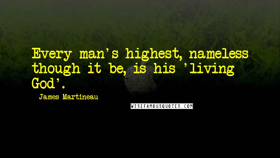 James Martineau Quotes: Every man's highest, nameless though it be, is his 'living God'.