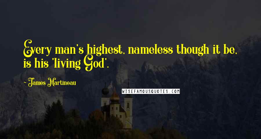 James Martineau Quotes: Every man's highest, nameless though it be, is his 'living God'.