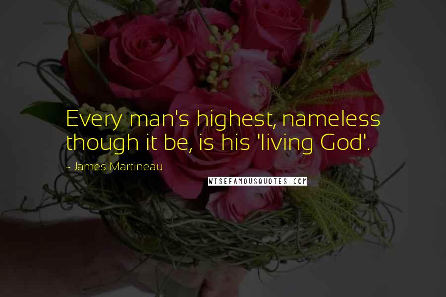 James Martineau Quotes: Every man's highest, nameless though it be, is his 'living God'.