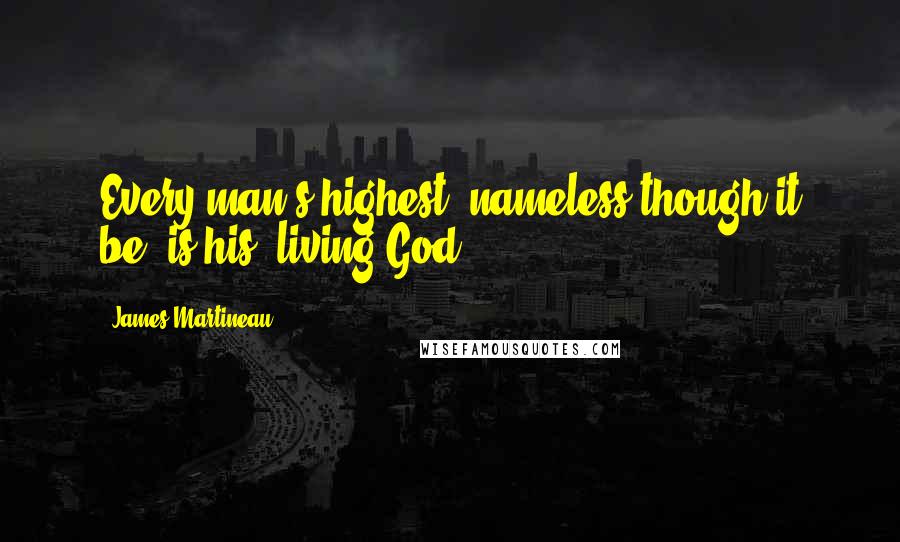 James Martineau Quotes: Every man's highest, nameless though it be, is his 'living God'.