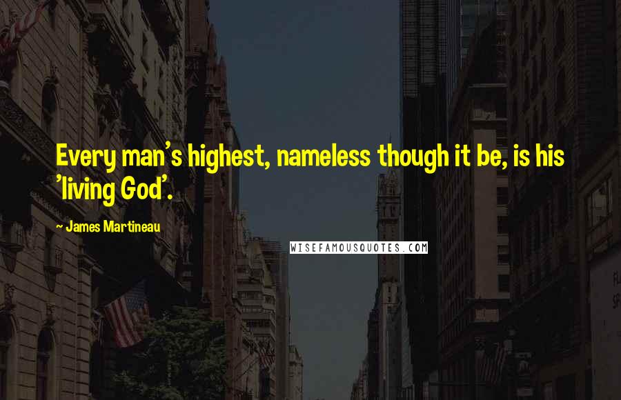 James Martineau Quotes: Every man's highest, nameless though it be, is his 'living God'.