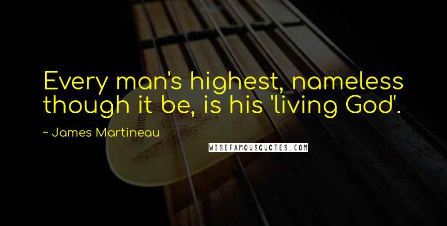 James Martineau Quotes: Every man's highest, nameless though it be, is his 'living God'.