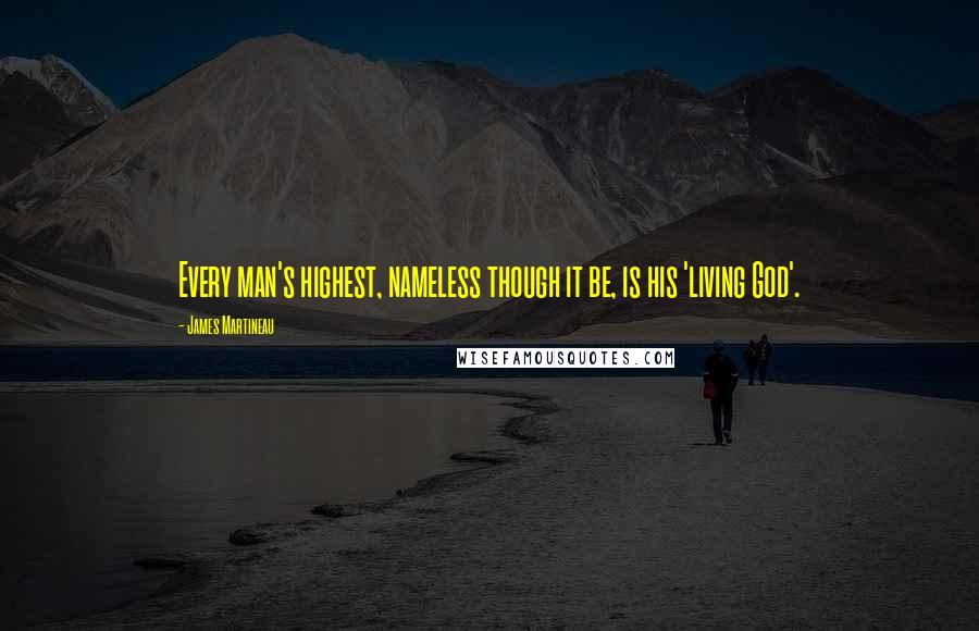 James Martineau Quotes: Every man's highest, nameless though it be, is his 'living God'.
