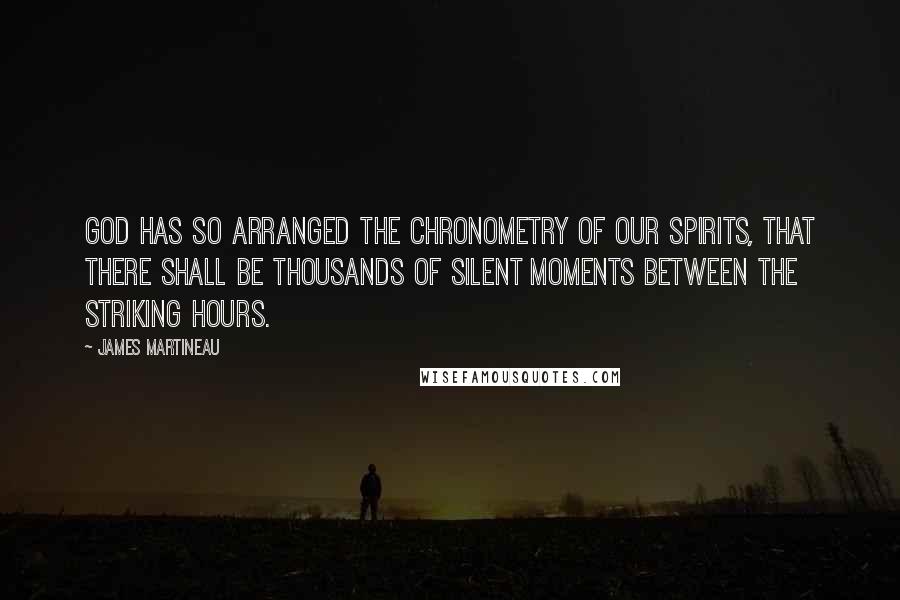 James Martineau Quotes: God has so arranged the chronometry of our spirits, that there shall be thousands of silent moments between the striking hours.