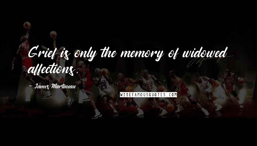 James Martineau Quotes: Grief is only the memory of widowed affections.