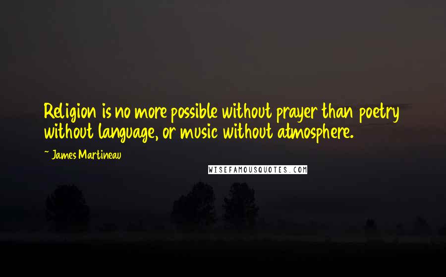 James Martineau Quotes: Religion is no more possible without prayer than poetry without language, or music without atmosphere.