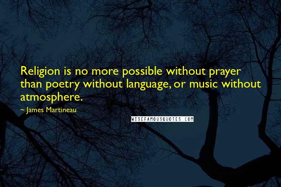 James Martineau Quotes: Religion is no more possible without prayer than poetry without language, or music without atmosphere.