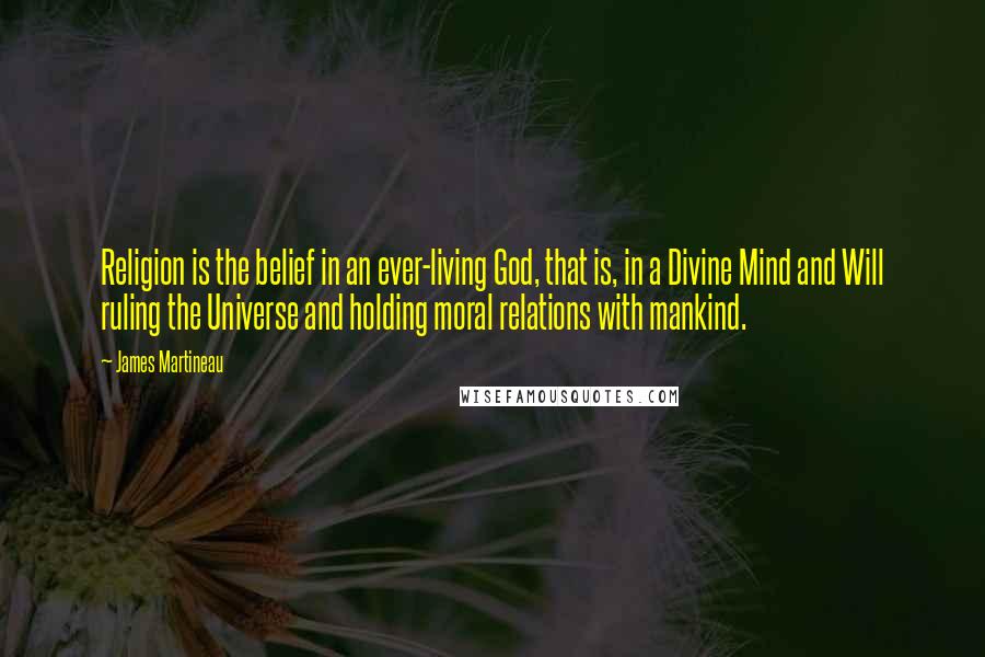 James Martineau Quotes: Religion is the belief in an ever-living God, that is, in a Divine Mind and Will ruling the Universe and holding moral relations with mankind.