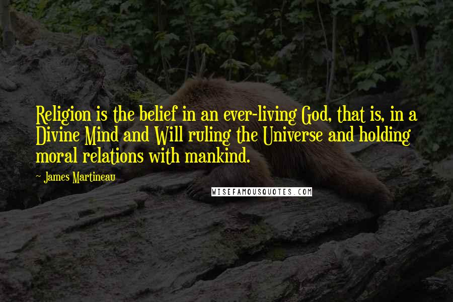 James Martineau Quotes: Religion is the belief in an ever-living God, that is, in a Divine Mind and Will ruling the Universe and holding moral relations with mankind.