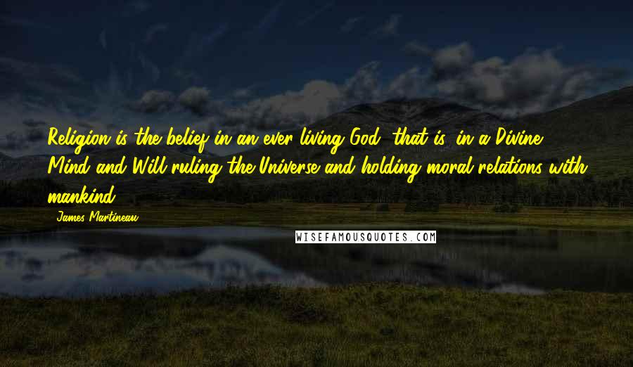 James Martineau Quotes: Religion is the belief in an ever-living God, that is, in a Divine Mind and Will ruling the Universe and holding moral relations with mankind.