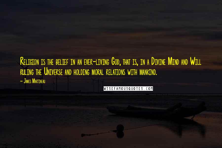 James Martineau Quotes: Religion is the belief in an ever-living God, that is, in a Divine Mind and Will ruling the Universe and holding moral relations with mankind.