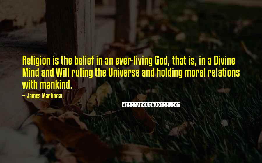 James Martineau Quotes: Religion is the belief in an ever-living God, that is, in a Divine Mind and Will ruling the Universe and holding moral relations with mankind.