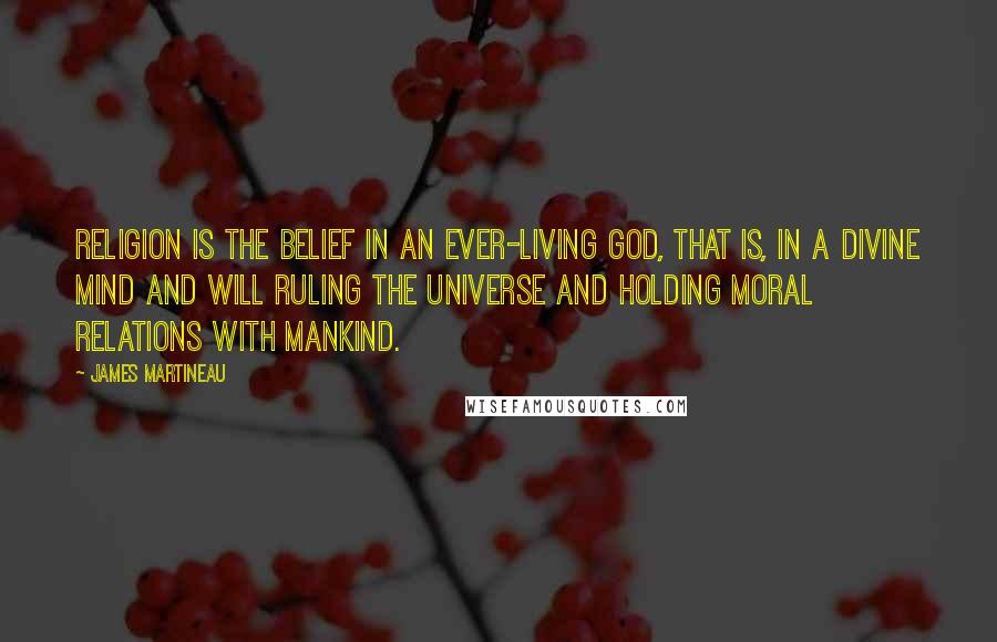 James Martineau Quotes: Religion is the belief in an ever-living God, that is, in a Divine Mind and Will ruling the Universe and holding moral relations with mankind.