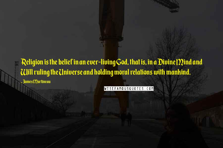 James Martineau Quotes: Religion is the belief in an ever-living God, that is, in a Divine Mind and Will ruling the Universe and holding moral relations with mankind.