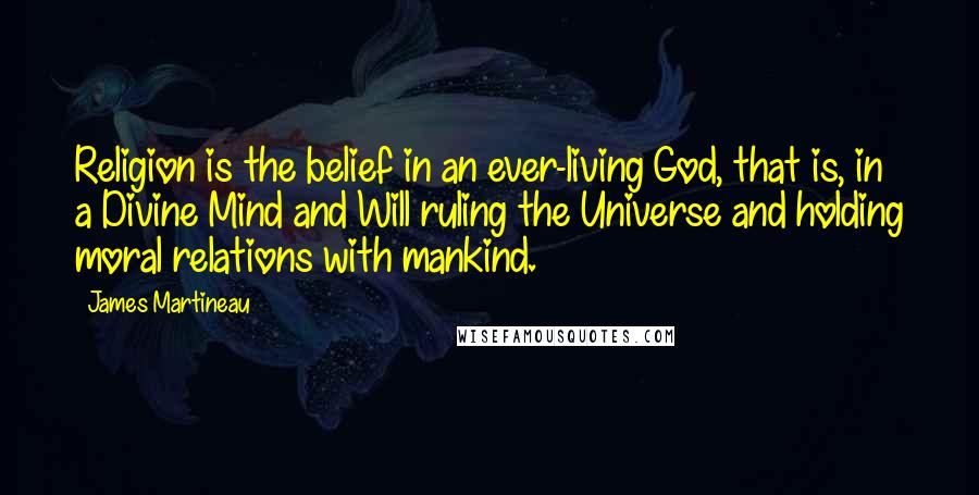 James Martineau Quotes: Religion is the belief in an ever-living God, that is, in a Divine Mind and Will ruling the Universe and holding moral relations with mankind.