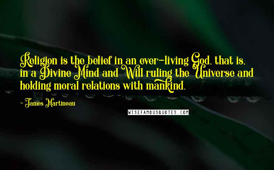 James Martineau Quotes: Religion is the belief in an ever-living God, that is, in a Divine Mind and Will ruling the Universe and holding moral relations with mankind.