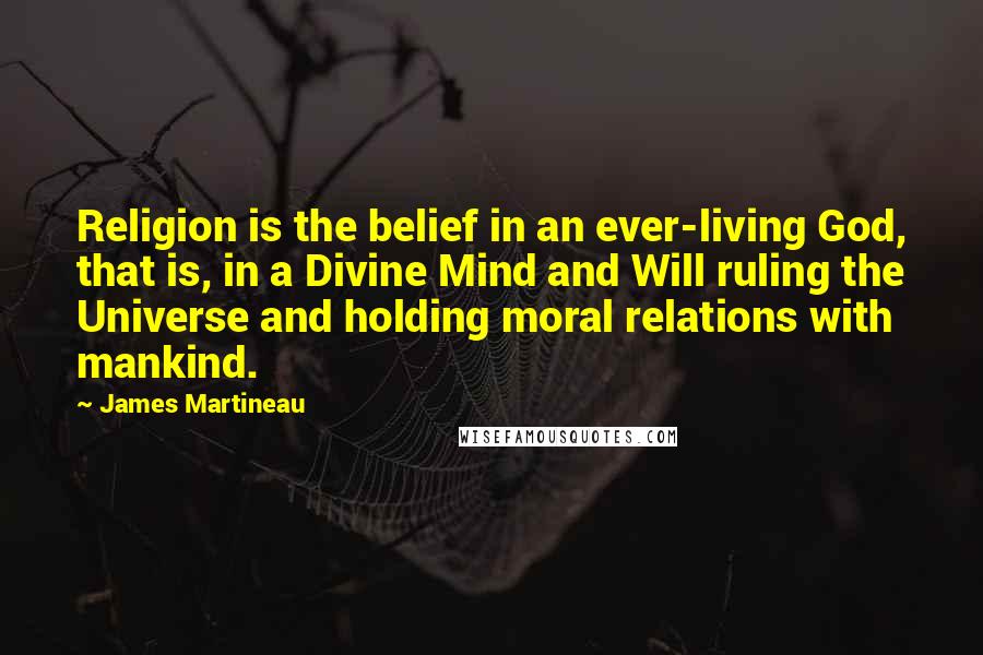 James Martineau Quotes: Religion is the belief in an ever-living God, that is, in a Divine Mind and Will ruling the Universe and holding moral relations with mankind.