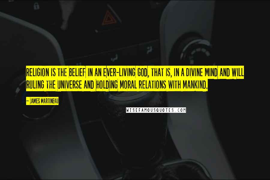 James Martineau Quotes: Religion is the belief in an ever-living God, that is, in a Divine Mind and Will ruling the Universe and holding moral relations with mankind.