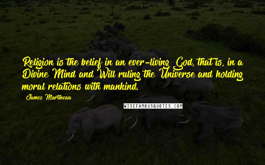 James Martineau Quotes: Religion is the belief in an ever-living God, that is, in a Divine Mind and Will ruling the Universe and holding moral relations with mankind.