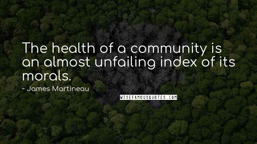 James Martineau Quotes: The health of a community is an almost unfailing index of its morals.