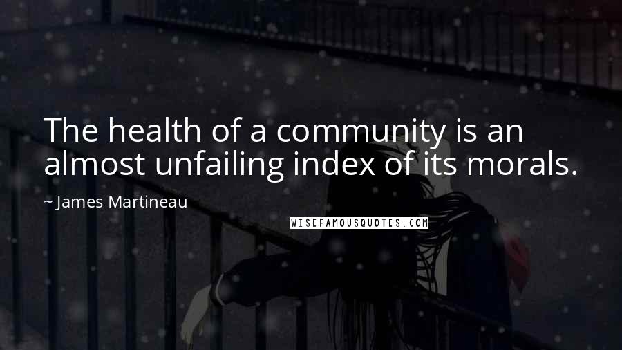 James Martineau Quotes: The health of a community is an almost unfailing index of its morals.