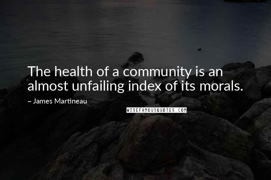 James Martineau Quotes: The health of a community is an almost unfailing index of its morals.