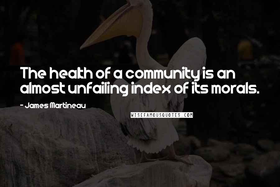 James Martineau Quotes: The health of a community is an almost unfailing index of its morals.