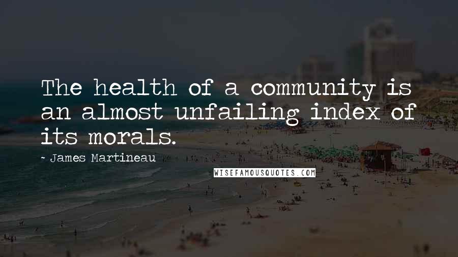 James Martineau Quotes: The health of a community is an almost unfailing index of its morals.