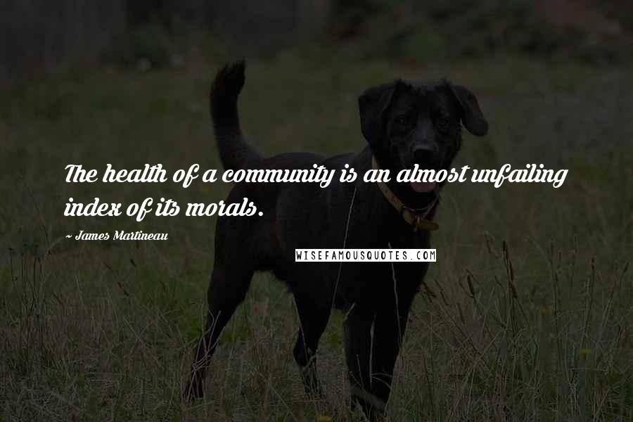 James Martineau Quotes: The health of a community is an almost unfailing index of its morals.