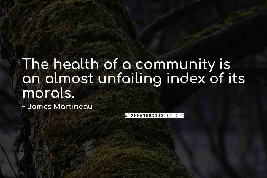 James Martineau Quotes: The health of a community is an almost unfailing index of its morals.