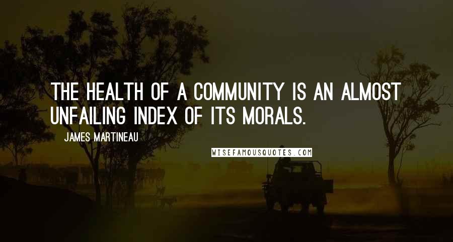 James Martineau Quotes: The health of a community is an almost unfailing index of its morals.