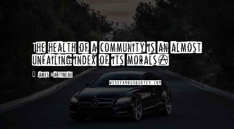 James Martineau Quotes: The health of a community is an almost unfailing index of its morals.