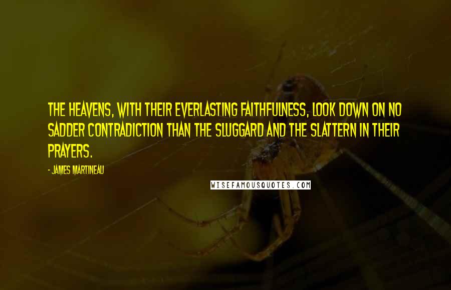 James Martineau Quotes: The heavens, with their everlasting faithfulness, look down on no sadder contradiction than the sluggard and the slattern in their prayers.