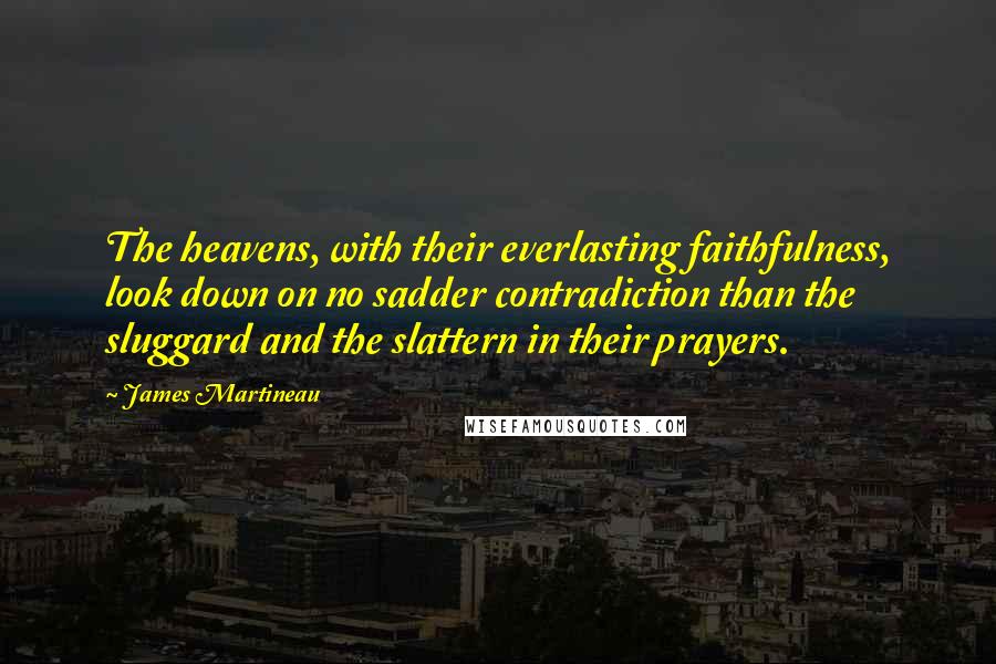 James Martineau Quotes: The heavens, with their everlasting faithfulness, look down on no sadder contradiction than the sluggard and the slattern in their prayers.