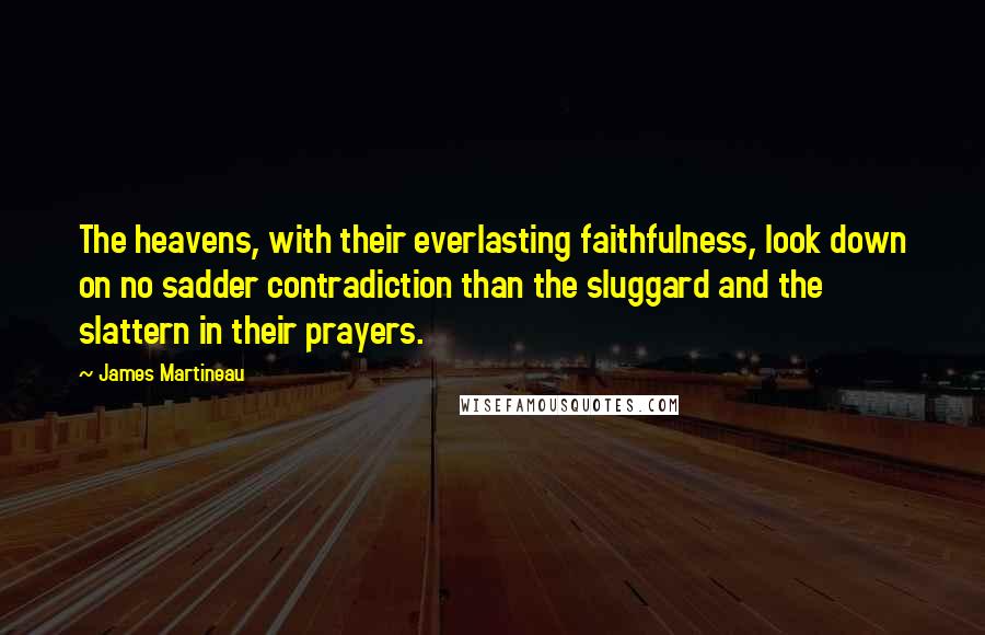 James Martineau Quotes: The heavens, with their everlasting faithfulness, look down on no sadder contradiction than the sluggard and the slattern in their prayers.