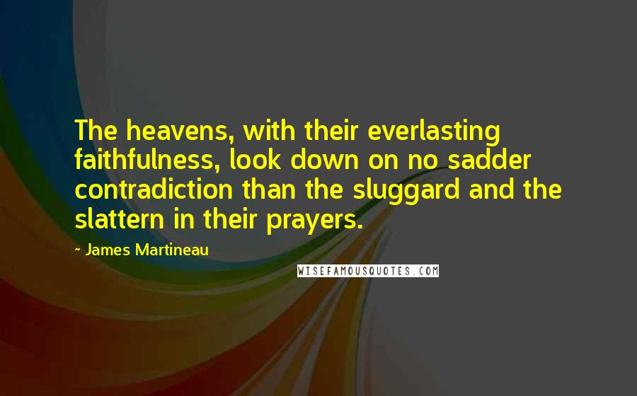 James Martineau Quotes: The heavens, with their everlasting faithfulness, look down on no sadder contradiction than the sluggard and the slattern in their prayers.