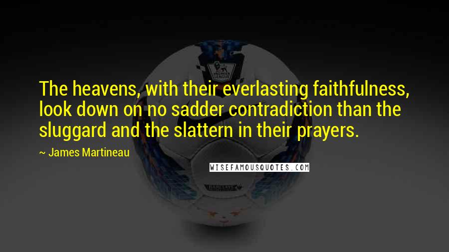 James Martineau Quotes: The heavens, with their everlasting faithfulness, look down on no sadder contradiction than the sluggard and the slattern in their prayers.