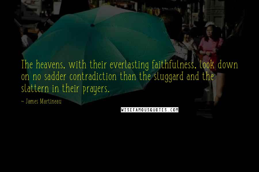 James Martineau Quotes: The heavens, with their everlasting faithfulness, look down on no sadder contradiction than the sluggard and the slattern in their prayers.