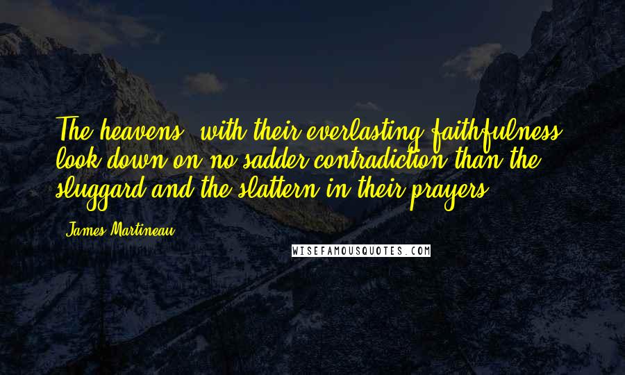 James Martineau Quotes: The heavens, with their everlasting faithfulness, look down on no sadder contradiction than the sluggard and the slattern in their prayers.