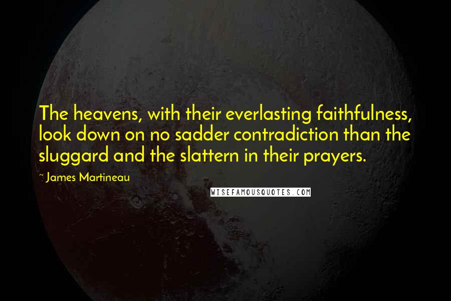 James Martineau Quotes: The heavens, with their everlasting faithfulness, look down on no sadder contradiction than the sluggard and the slattern in their prayers.