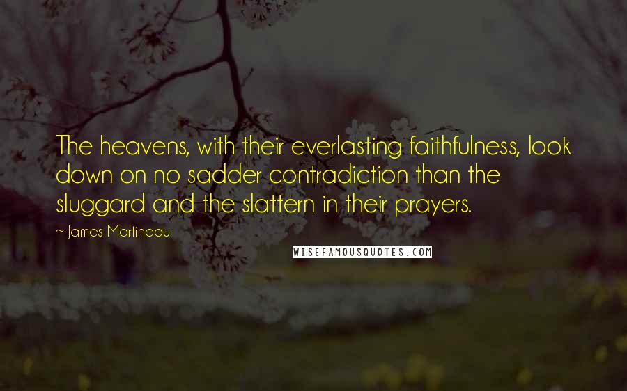 James Martineau Quotes: The heavens, with their everlasting faithfulness, look down on no sadder contradiction than the sluggard and the slattern in their prayers.