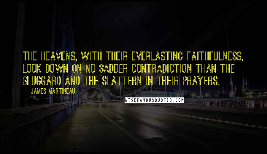 James Martineau Quotes: The heavens, with their everlasting faithfulness, look down on no sadder contradiction than the sluggard and the slattern in their prayers.