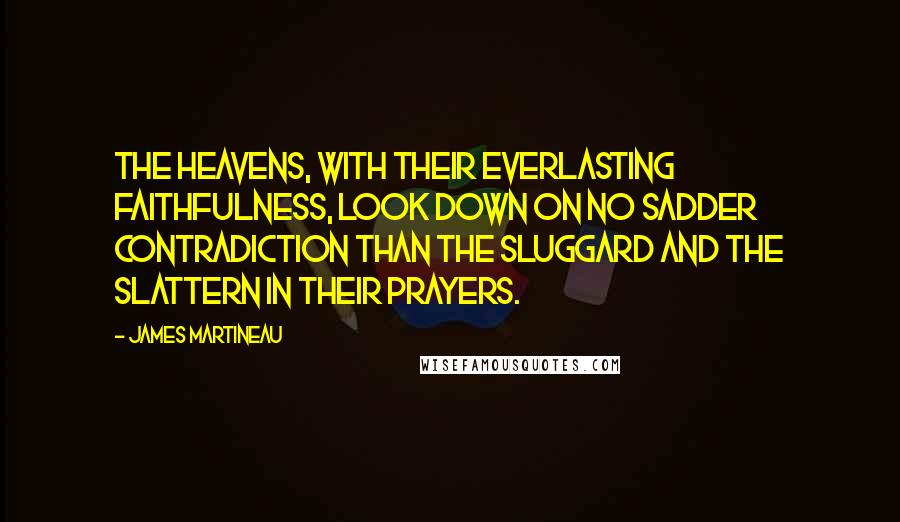 James Martineau Quotes: The heavens, with their everlasting faithfulness, look down on no sadder contradiction than the sluggard and the slattern in their prayers.