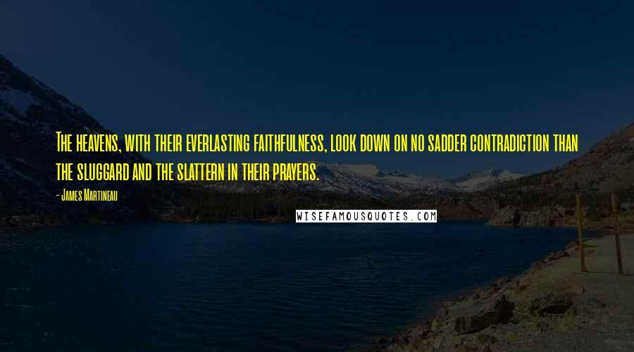 James Martineau Quotes: The heavens, with their everlasting faithfulness, look down on no sadder contradiction than the sluggard and the slattern in their prayers.