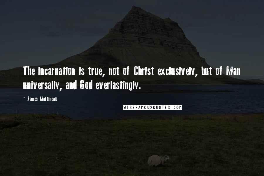 James Martineau Quotes: The incarnation is true, not of Christ exclusively, but of Man universally, and God everlastingly.