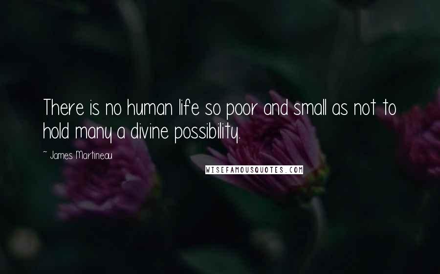 James Martineau Quotes: There is no human life so poor and small as not to hold many a divine possibility.