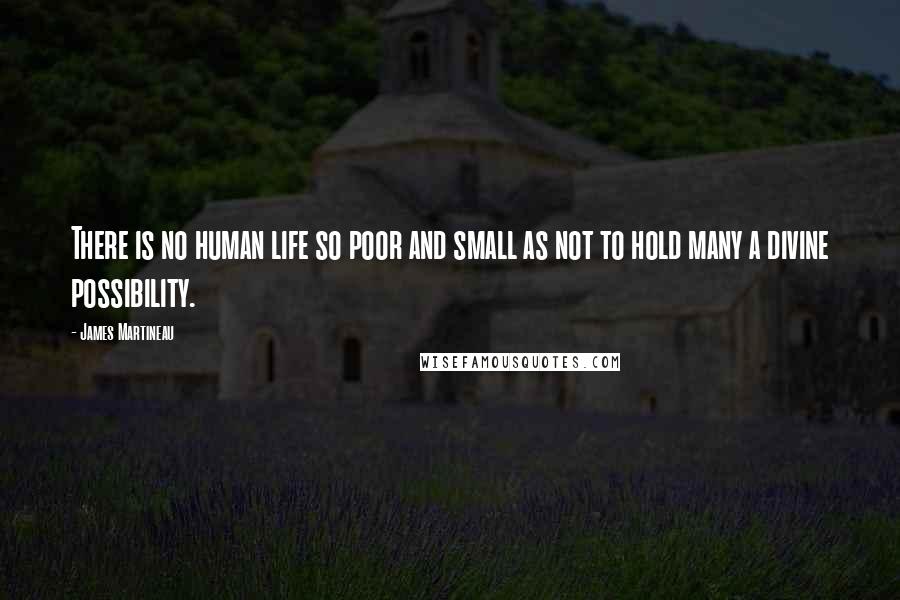James Martineau Quotes: There is no human life so poor and small as not to hold many a divine possibility.