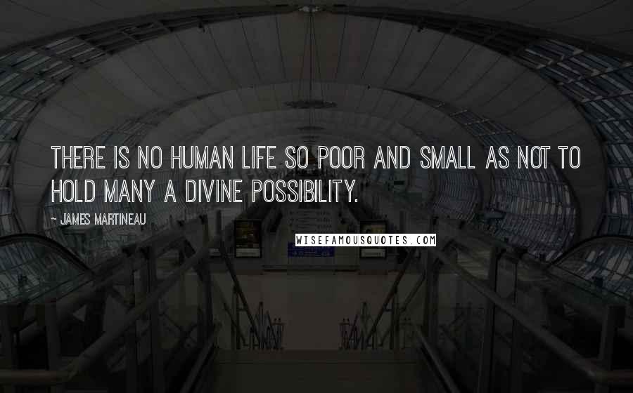 James Martineau Quotes: There is no human life so poor and small as not to hold many a divine possibility.