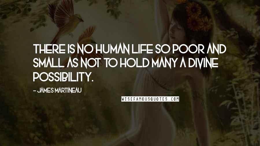 James Martineau Quotes: There is no human life so poor and small as not to hold many a divine possibility.