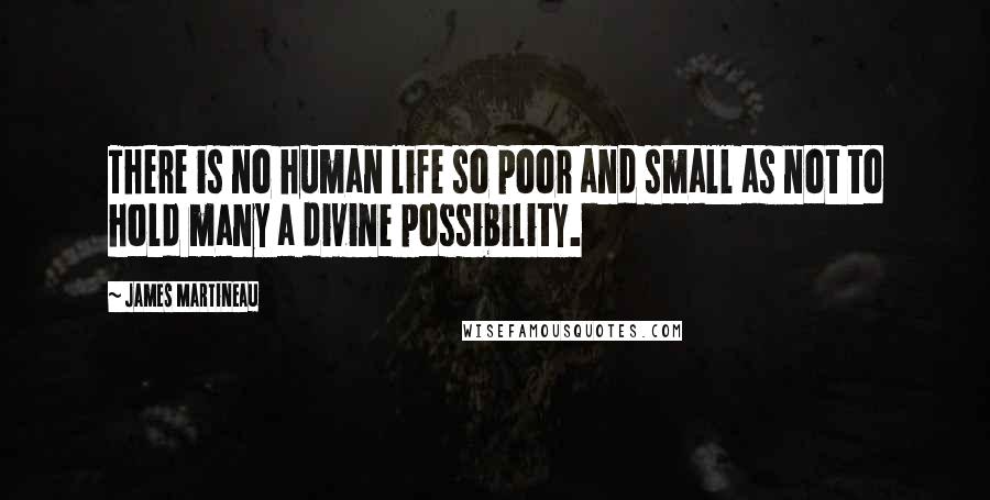 James Martineau Quotes: There is no human life so poor and small as not to hold many a divine possibility.